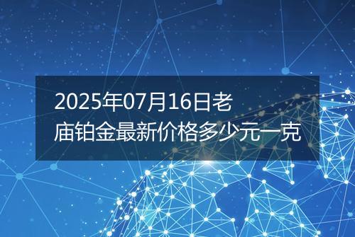 2025年07月16日老庙铂金最新价格多少元一克