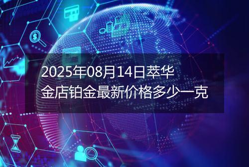 2025年08月14日萃华金店铂金最新价格多少一克