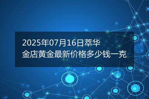 2025年07月16日萃华金店黄金最新价格多少钱一克