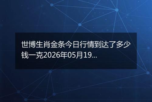 世博生肖金条今日行情到达了多少钱一克2026年05月19日