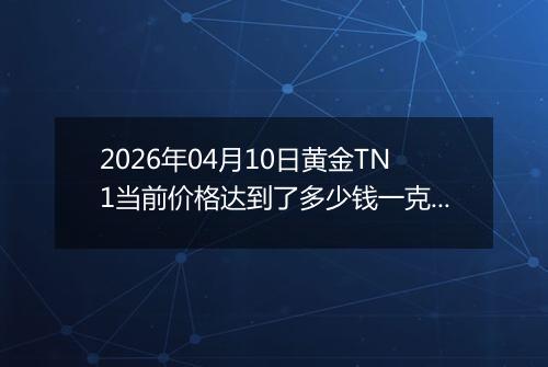 2026年04月10日黄金TN1当前价格达到了多少钱一克2026年04月10日