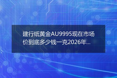 建行纸黄金AU9995现在市场价到底多少钱一克2026年05月02日