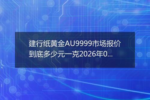 建行纸黄金AU9999市场报价到底多少元一克2026年05月02日