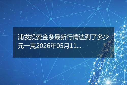 浦发投资金条最新行情达到了多少元一克2026年05月11日