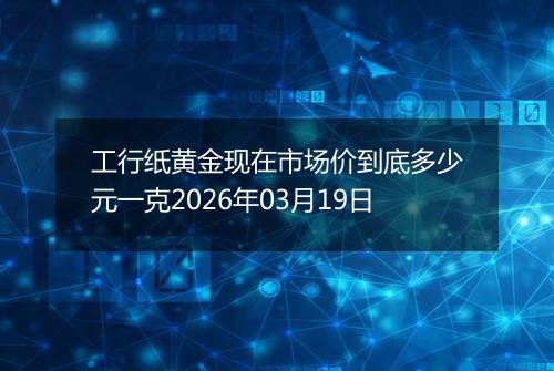 工行纸黄金现在市场价到底多少元一克2026年03月19日