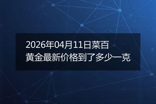 2026年04月11日菜百黄金最新价格到了多少一克
