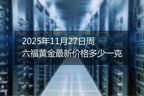 2025年11月27日周六福黄金最新价格多少一克