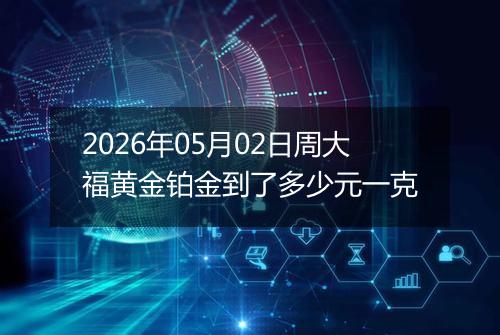 2026年05月02日周大福黄金铂金到了多少元一克