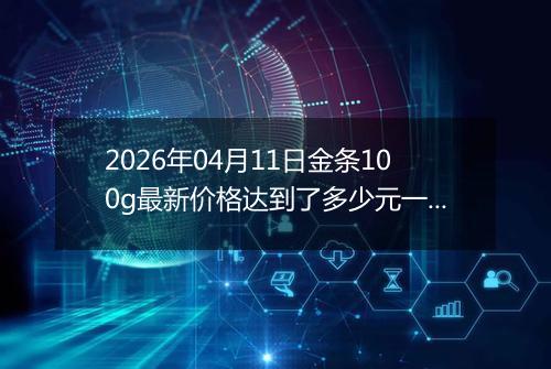 2026年04月11日金条100g最新价格达到了多少元一克