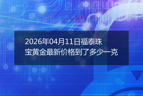 2026年04月11日福泰珠宝黄金最新价格到了多少一克