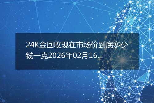 24K金回收现在市场价到底多少钱一克2026年02月16日