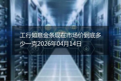 工行如意金条现在市场价到底多少一克2026年04月14日