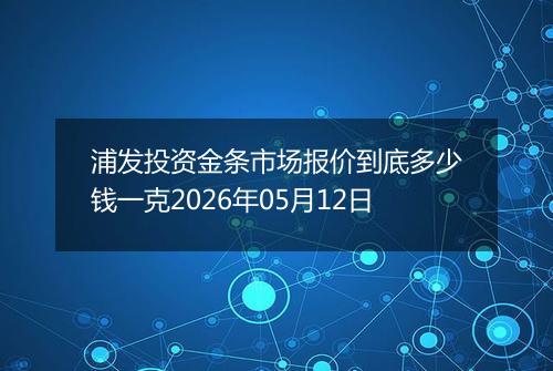 浦发投资金条市场报价到底多少钱一克2026年05月12日