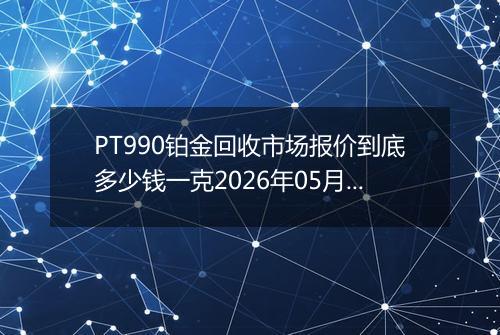 PT990铂金回收市场报价到底多少钱一克2026年05月13日