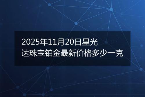 2025年11月20日星光达珠宝铂金最新价格多少一克