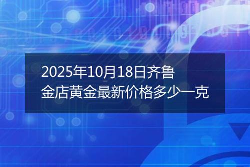 2025年10月18日齐鲁金店黄金最新价格多少一克