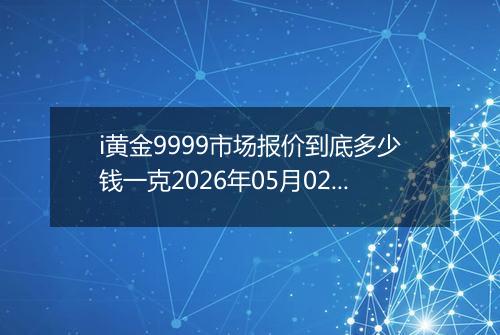 i黄金9999市场报价到底多少钱一克2026年05月02日