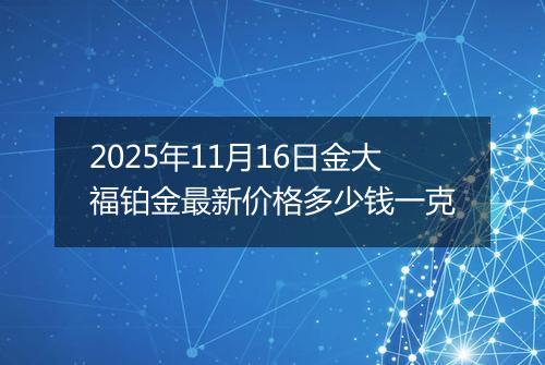 2025年11月16日金大福铂金最新价格多少钱一克
