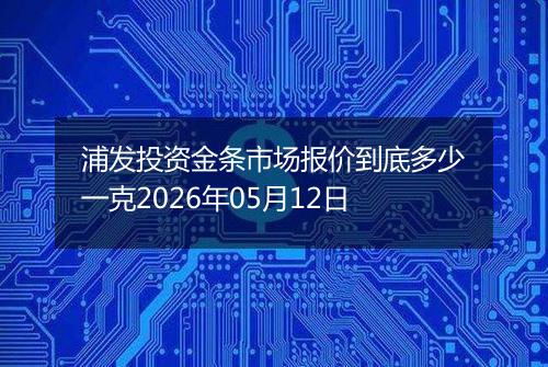浦发投资金条市场报价到底多少一克2026年05月12日