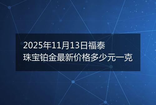 2025年11月13日福泰珠宝铂金最新价格多少元一克