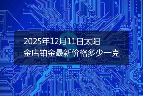 2025年12月11日太阳金店铂金最新价格多少一克