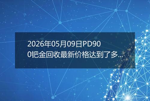 2026年05月09日PD900钯金回收最新价格达到了多少元一克