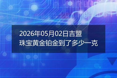 2026年05月02日吉盟珠宝黄金铂金到了多少一克