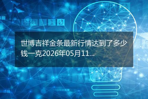 世博吉祥金条最新行情达到了多少钱一克2026年05月11日