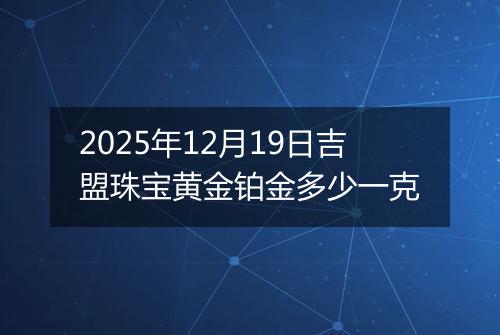 2025年12月19日吉盟珠宝黄金铂金多少一克