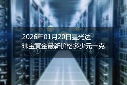 2026年01月20日星光达珠宝黄金最新价格多少元一克