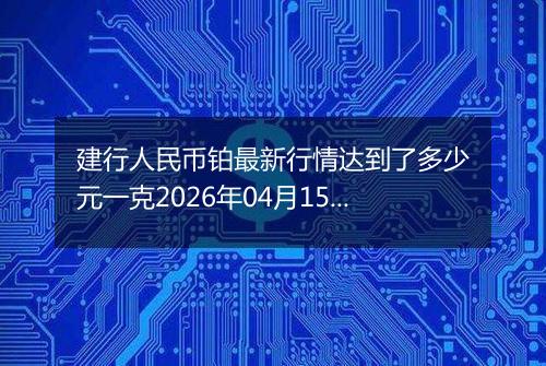 建行人民币铂最新行情达到了多少元一克2026年04月15日