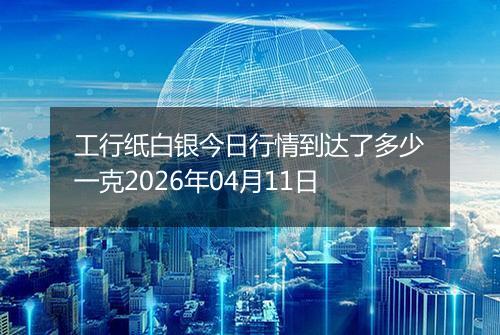 工行纸白银今日行情到达了多少一克2026年04月11日