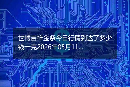 世博吉祥金条今日行情到达了多少钱一克2026年05月11日