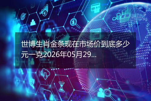 世博生肖金条现在市场价到底多少元一克2026年05月29日