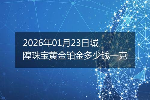 2026年01月23日城隍珠宝黄金铂金多少钱一克