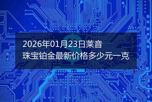 2026年01月23日莱音珠宝铂金最新价格多少元一克