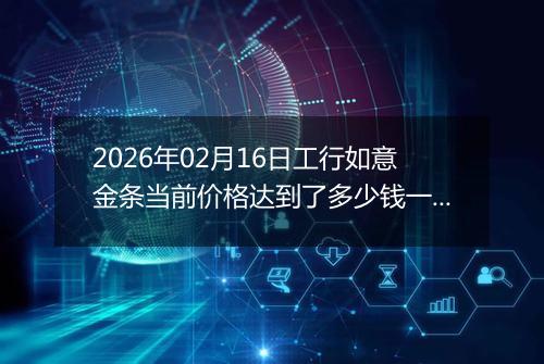 2026年02月16日工行如意金条当前价格达到了多少钱一克2026年02月16日
