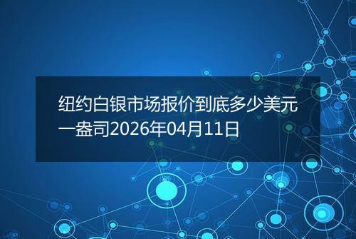 纽约白银市场报价到底多少美元一盎司2026年04月11日