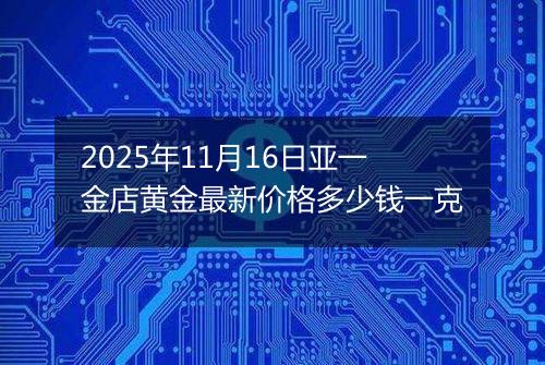2025年11月16日亚一金店黄金最新价格多少钱一克