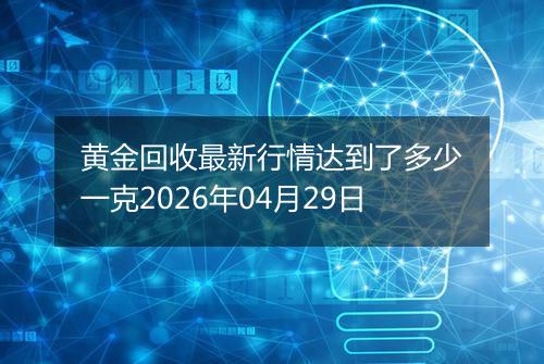黄金回收最新行情达到了多少一克2026年04月29日