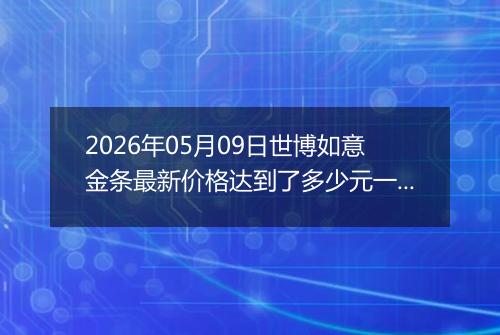 2026年05月09日世博如意金条最新价格达到了多少元一克