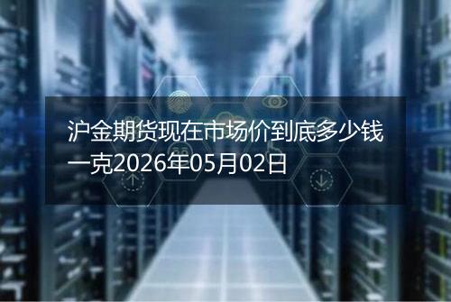 沪金期货现在市场价到底多少钱一克2026年05月02日