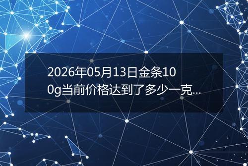 2026年05月13日金条100g当前价格达到了多少一克2026年05月13日