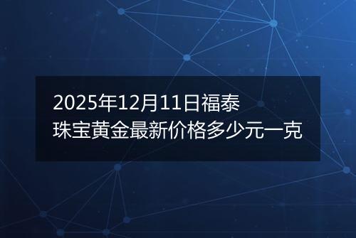 2025年12月11日福泰珠宝黄金最新价格多少元一克