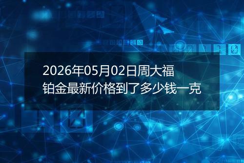 2026年05月02日周大福铂金最新价格到了多少钱一克