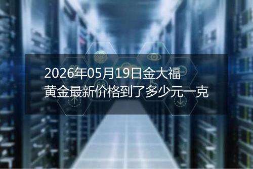 2026年05月19日金大福黄金最新价格到了多少元一克