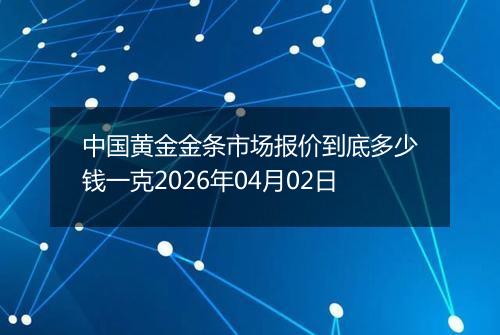 中国黄金金条市场报价到底多少钱一克2026年04月02日