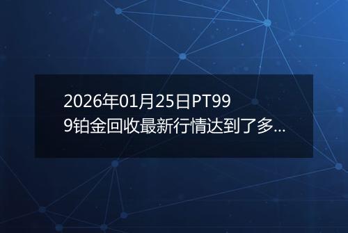 2026年01月25日PT999铂金回收最新行情达到了多少一克