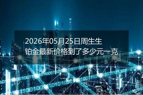 2026年05月25日周生生铂金最新价格到了多少元一克
