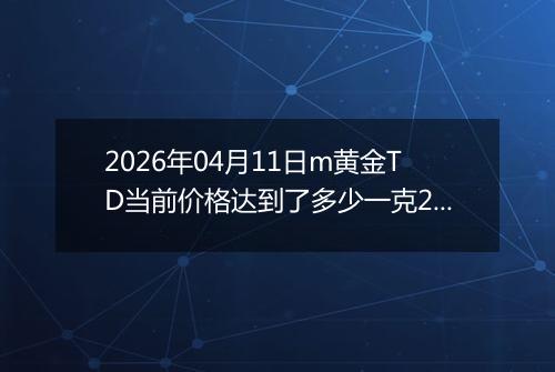 2026年04月11日m黄金TD当前价格达到了多少一克2026年04月11日